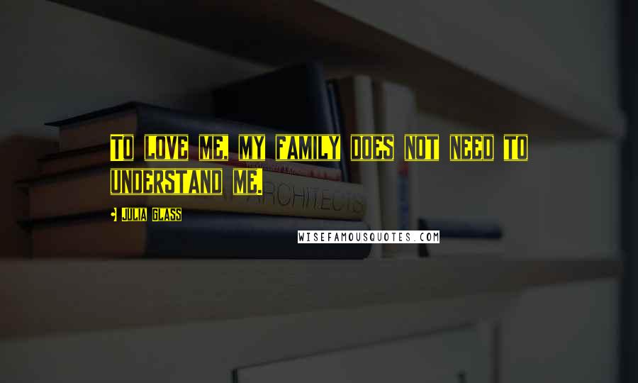 Julia Glass Quotes: To love me, my family does not need to understand me.