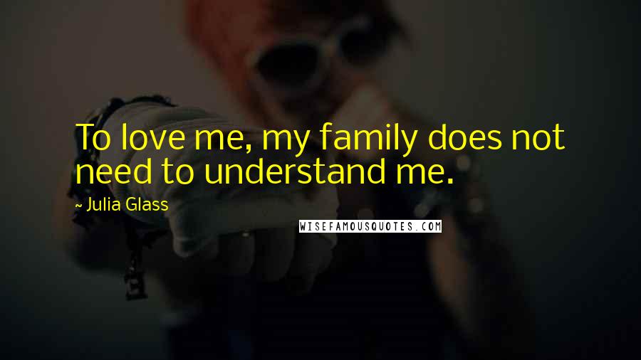 Julia Glass Quotes: To love me, my family does not need to understand me.