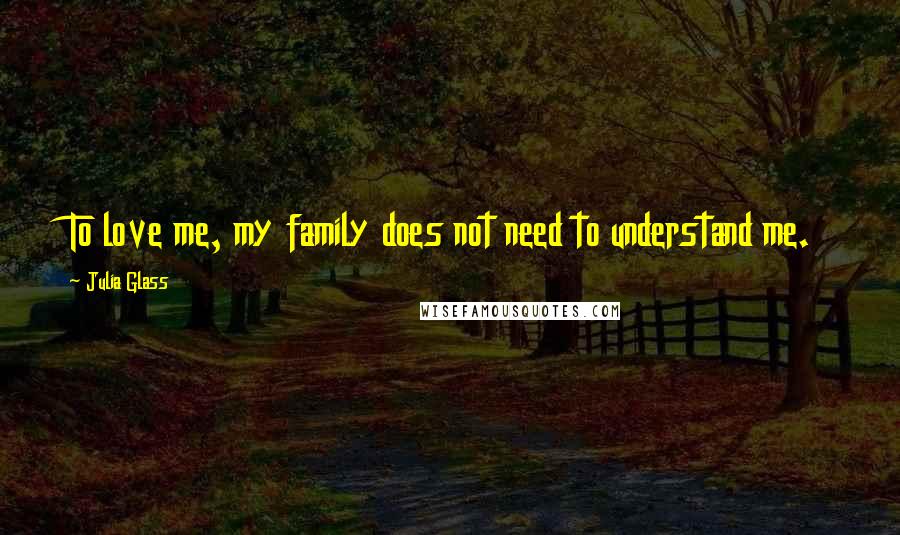 Julia Glass Quotes: To love me, my family does not need to understand me.