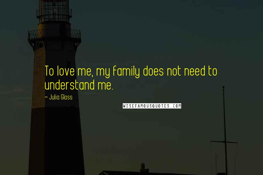 Julia Glass Quotes: To love me, my family does not need to understand me.