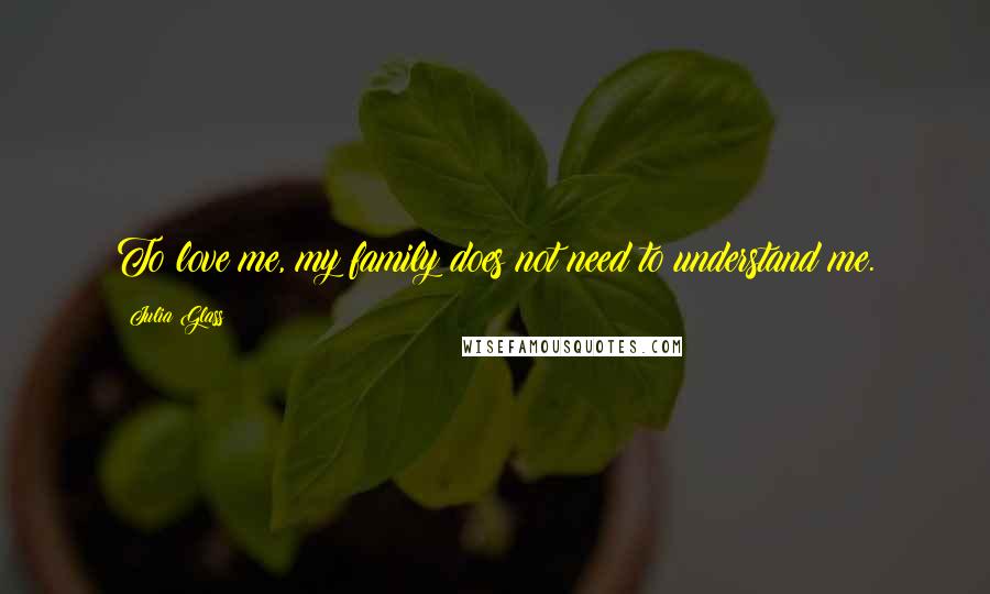 Julia Glass Quotes: To love me, my family does not need to understand me.