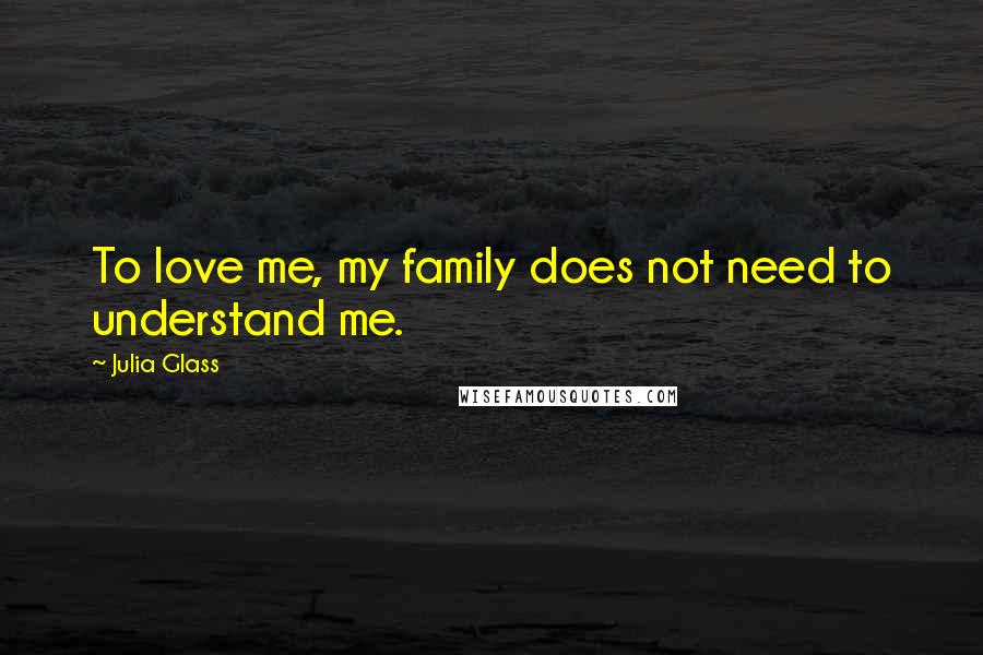 Julia Glass Quotes: To love me, my family does not need to understand me.