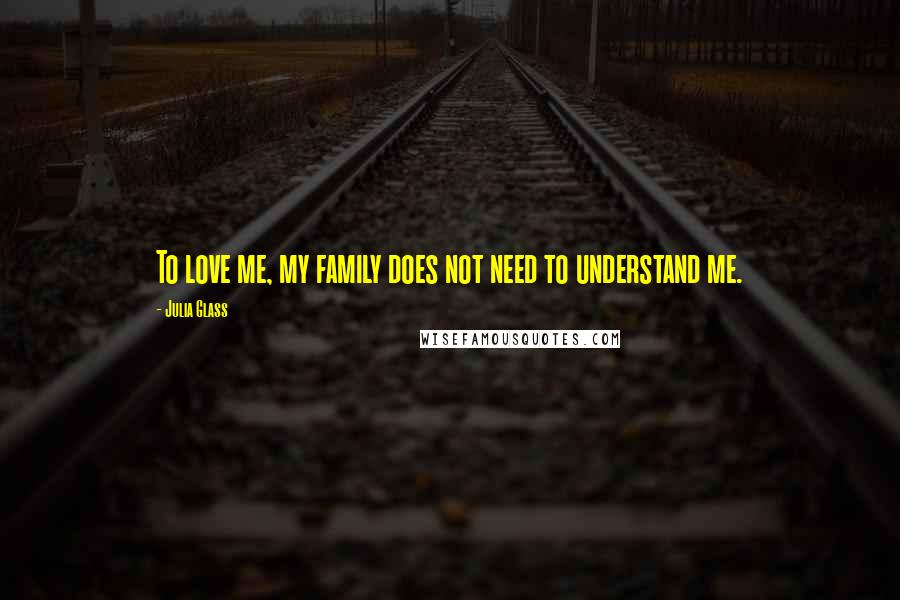 Julia Glass Quotes: To love me, my family does not need to understand me.