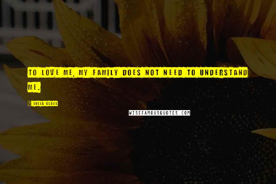 Julia Glass Quotes: To love me, my family does not need to understand me.