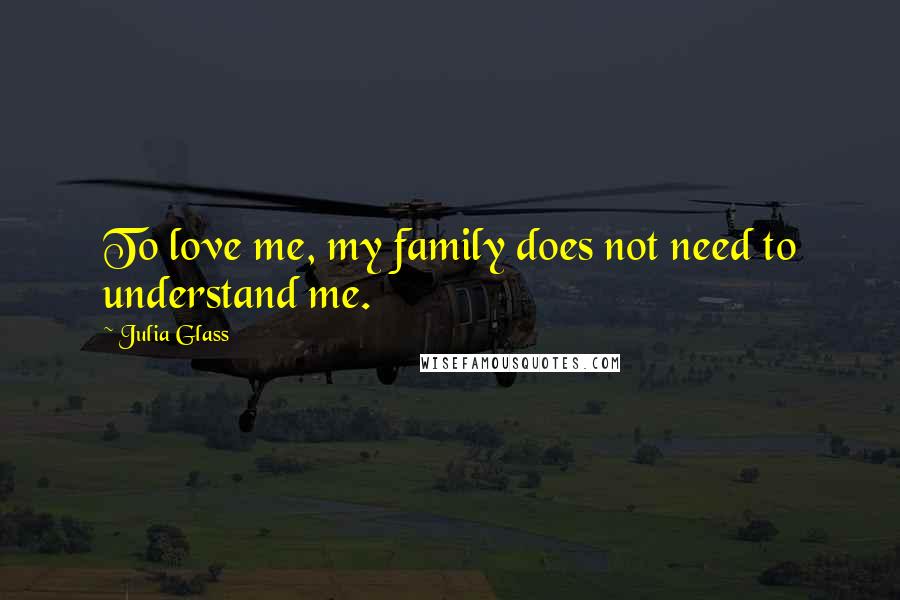 Julia Glass Quotes: To love me, my family does not need to understand me.