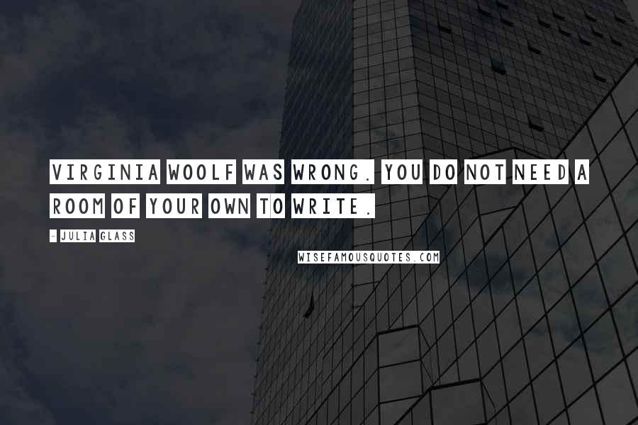 Julia Glass Quotes: Virginia Woolf was wrong. You do not need a room of your own to write.