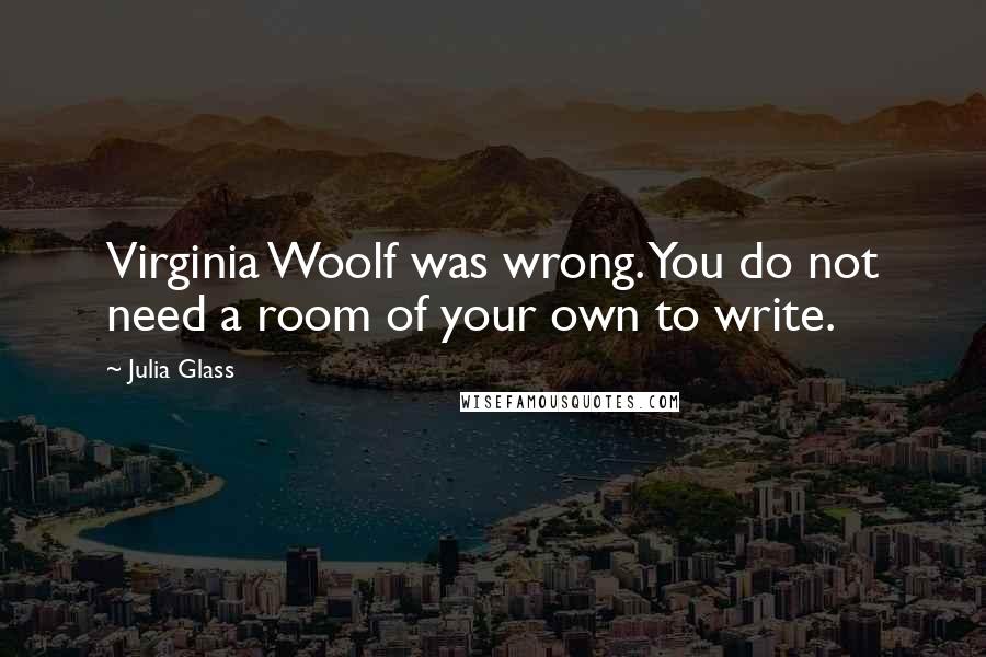 Julia Glass Quotes: Virginia Woolf was wrong. You do not need a room of your own to write.