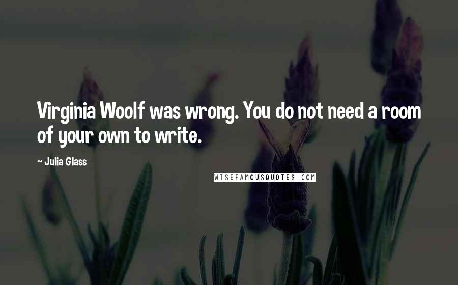 Julia Glass Quotes: Virginia Woolf was wrong. You do not need a room of your own to write.