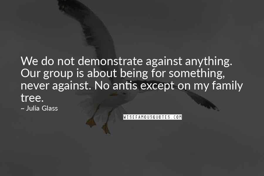 Julia Glass Quotes: We do not demonstrate against anything. Our group is about being for something, never against. No antis except on my family tree.