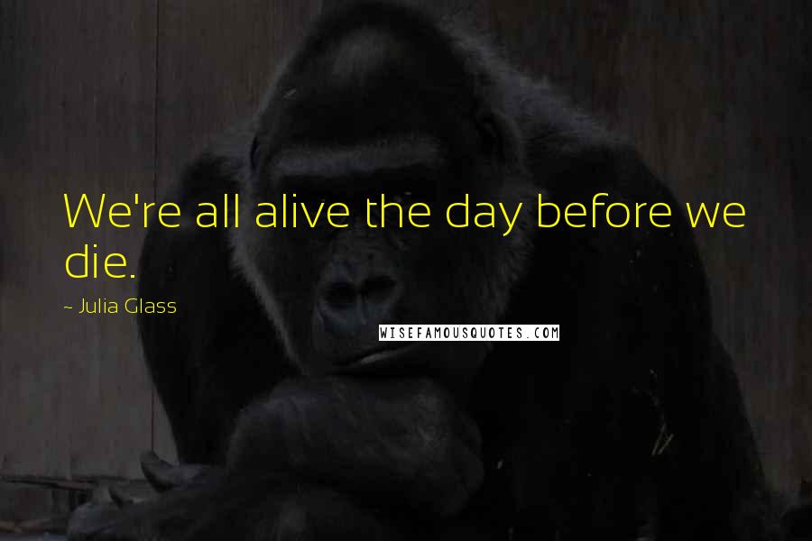 Julia Glass Quotes: We're all alive the day before we die.