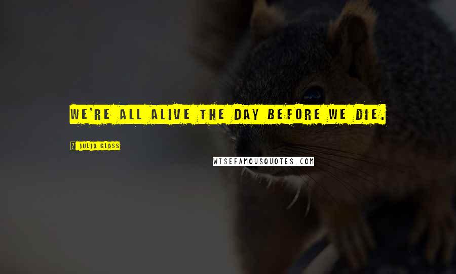 Julia Glass Quotes: We're all alive the day before we die.