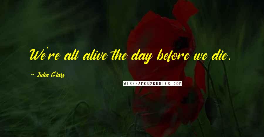 Julia Glass Quotes: We're all alive the day before we die.