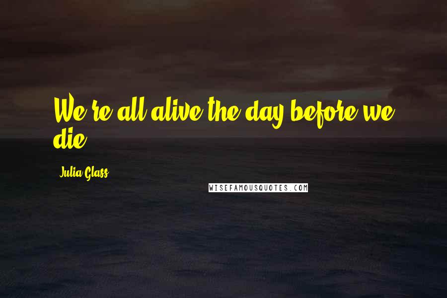 Julia Glass Quotes: We're all alive the day before we die.