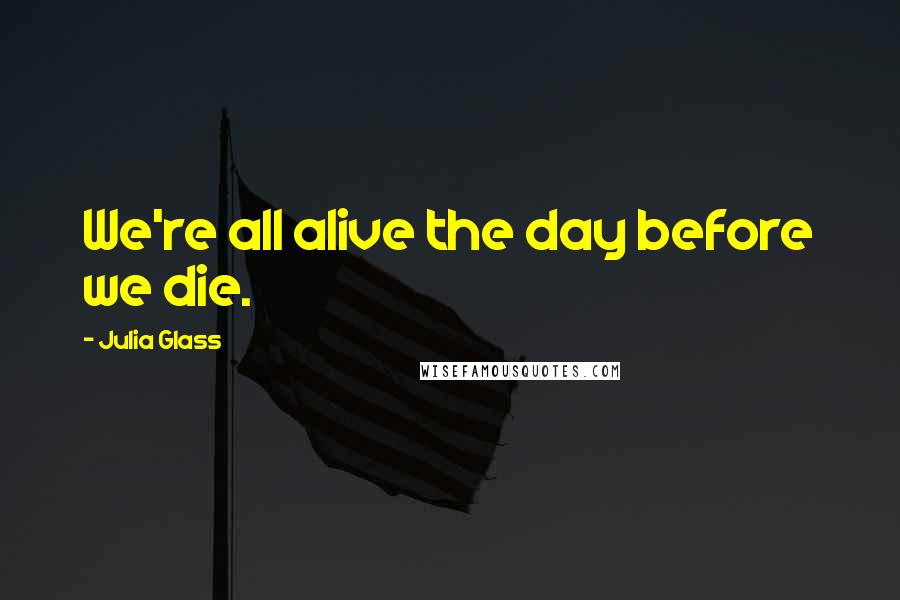Julia Glass Quotes: We're all alive the day before we die.
