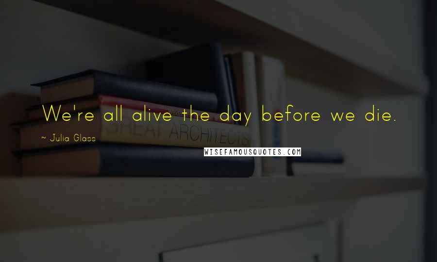 Julia Glass Quotes: We're all alive the day before we die.