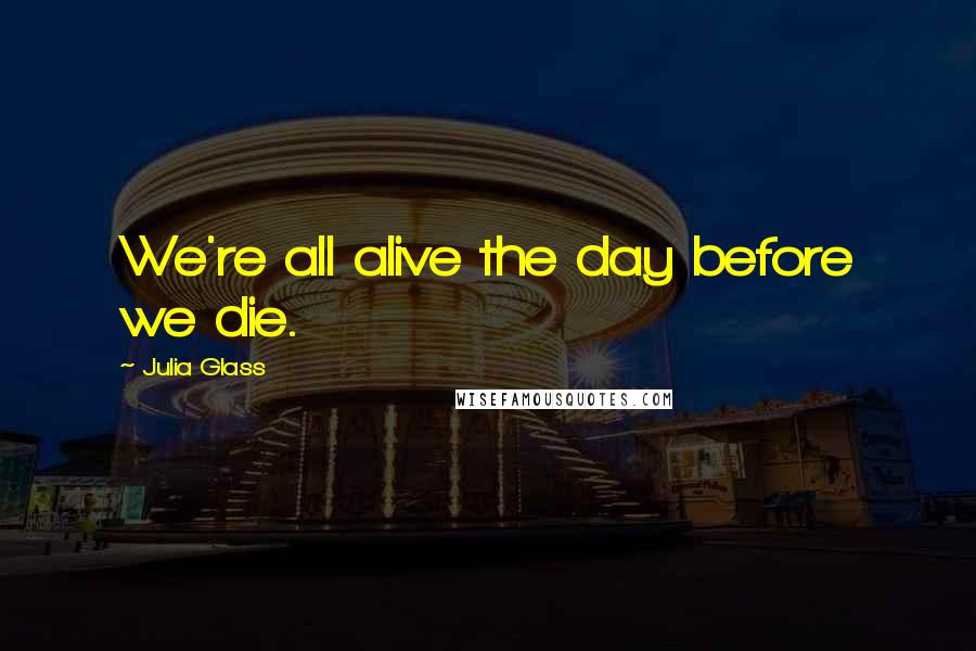 Julia Glass Quotes: We're all alive the day before we die.