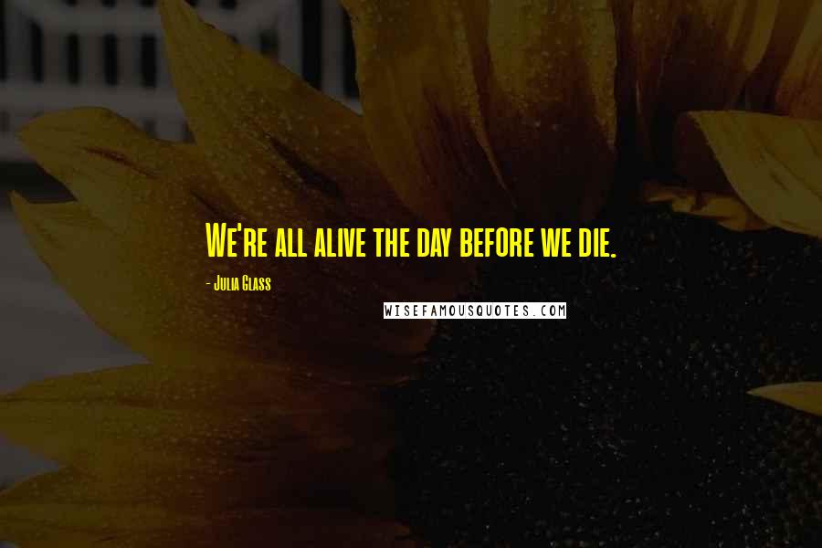Julia Glass Quotes: We're all alive the day before we die.