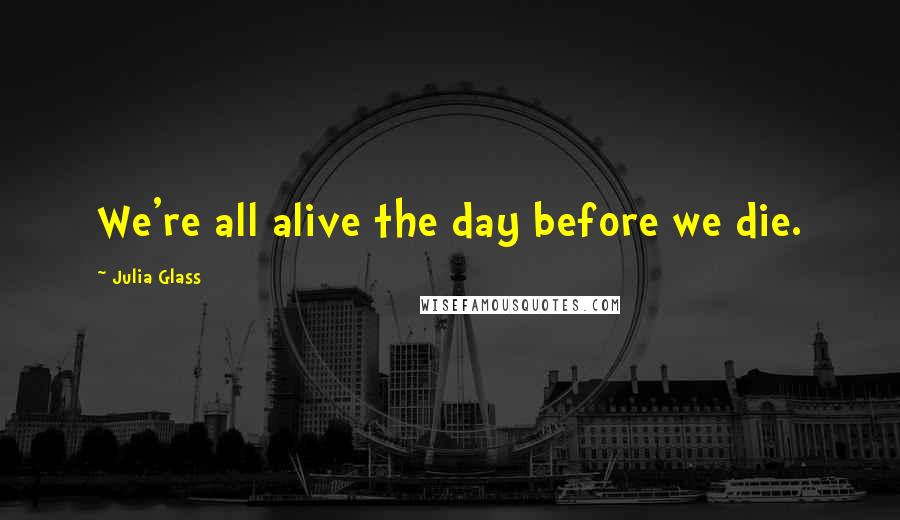 Julia Glass Quotes: We're all alive the day before we die.