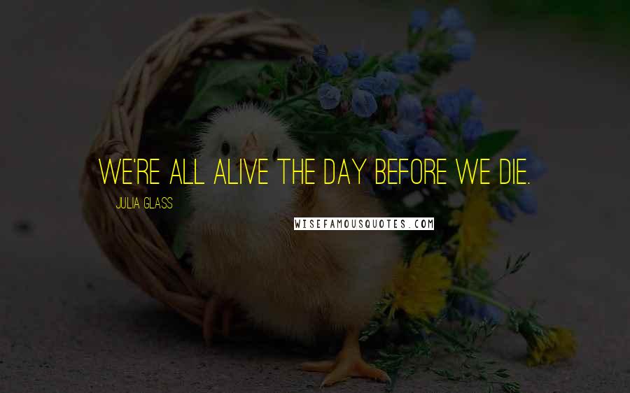 Julia Glass Quotes: We're all alive the day before we die.