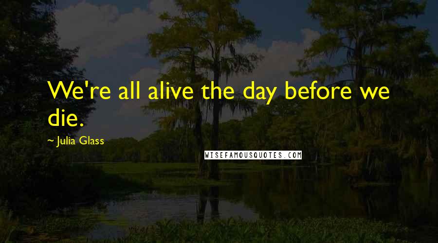 Julia Glass Quotes: We're all alive the day before we die.