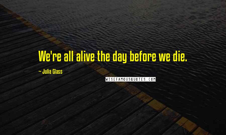 Julia Glass Quotes: We're all alive the day before we die.