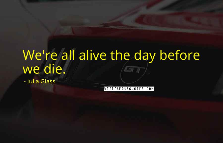 Julia Glass Quotes: We're all alive the day before we die.
