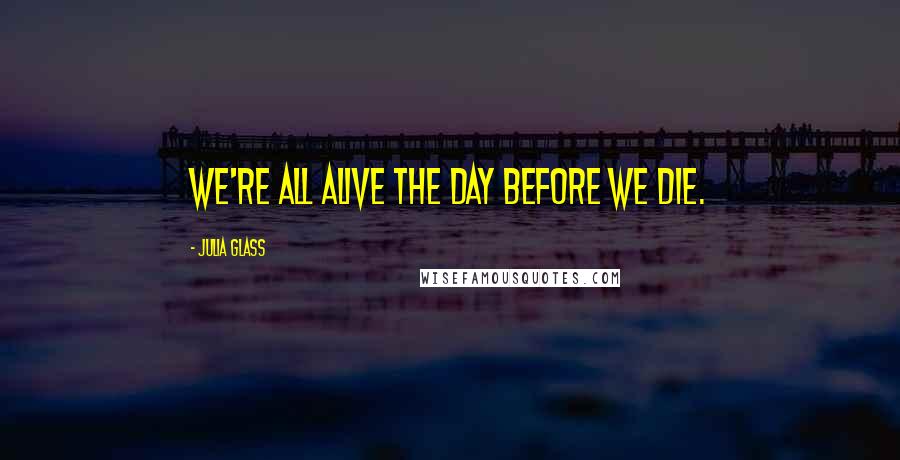 Julia Glass Quotes: We're all alive the day before we die.