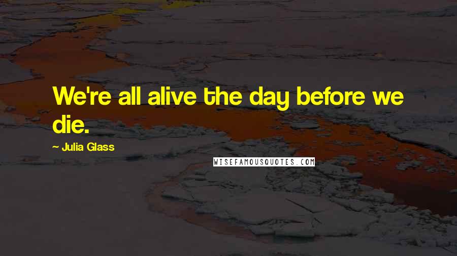 Julia Glass Quotes: We're all alive the day before we die.