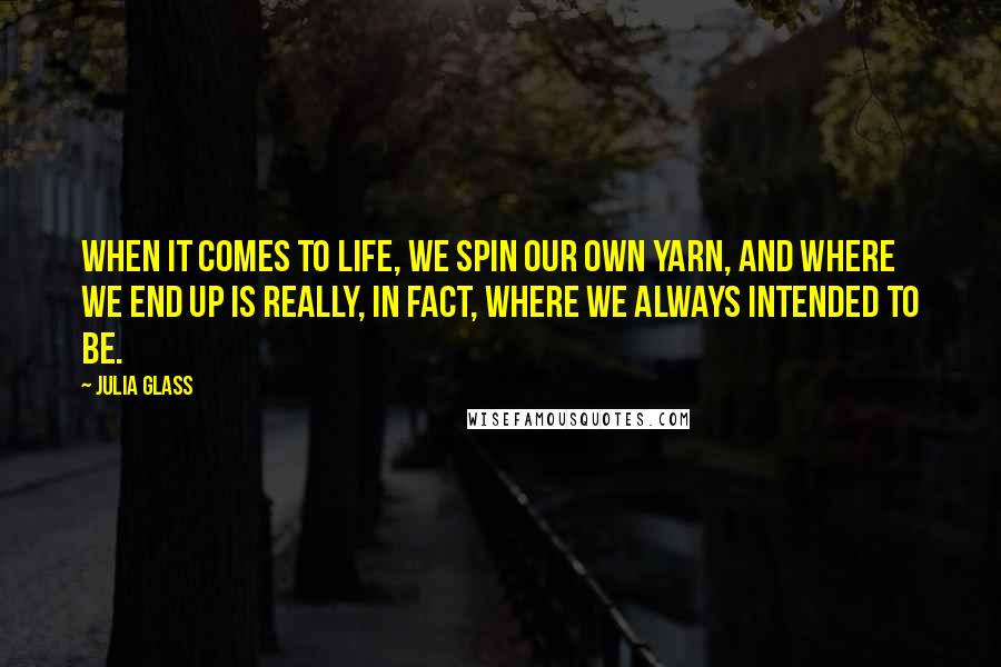 Julia Glass Quotes: When it comes to life, we spin our own yarn, and where we end up is really, in fact, where we always intended to be.