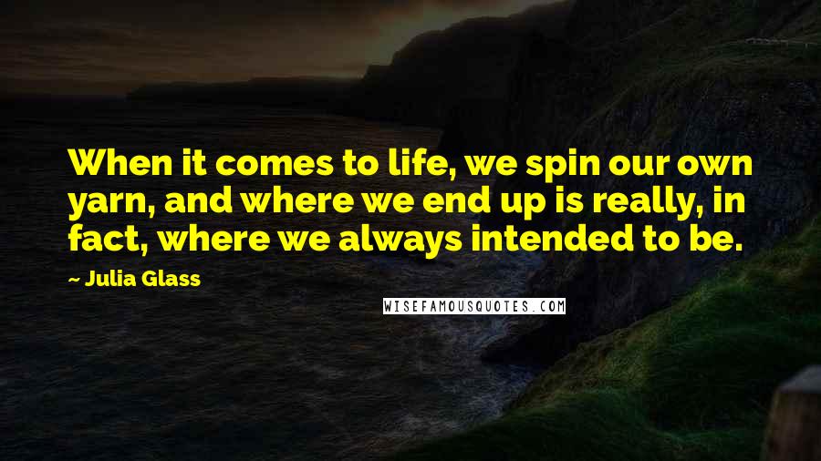 Julia Glass Quotes: When it comes to life, we spin our own yarn, and where we end up is really, in fact, where we always intended to be.