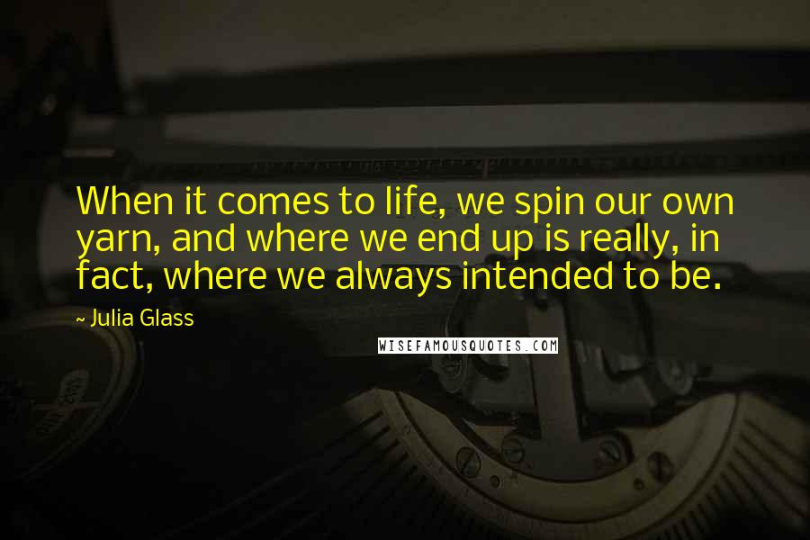 Julia Glass Quotes: When it comes to life, we spin our own yarn, and where we end up is really, in fact, where we always intended to be.