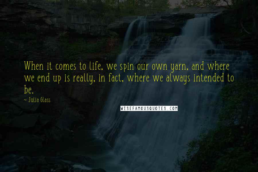 Julia Glass Quotes: When it comes to life, we spin our own yarn, and where we end up is really, in fact, where we always intended to be.