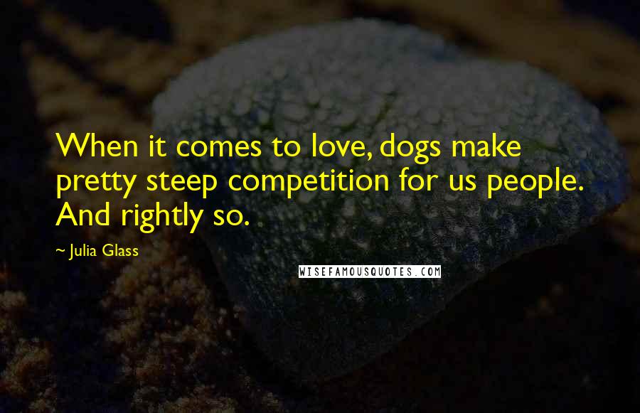 Julia Glass Quotes: When it comes to love, dogs make pretty steep competition for us people. And rightly so.