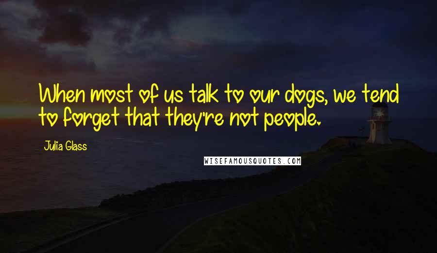 Julia Glass Quotes: When most of us talk to our dogs, we tend to forget that they're not people.