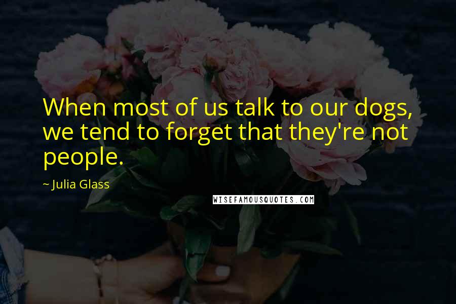 Julia Glass Quotes: When most of us talk to our dogs, we tend to forget that they're not people.