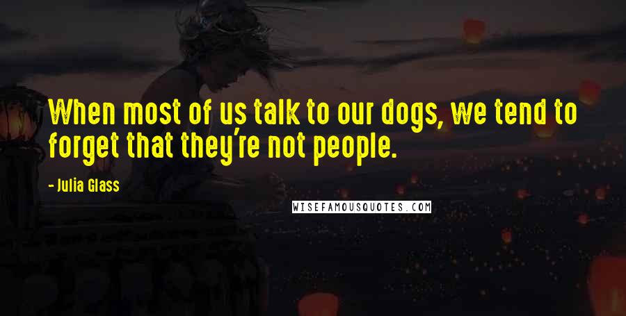 Julia Glass Quotes: When most of us talk to our dogs, we tend to forget that they're not people.