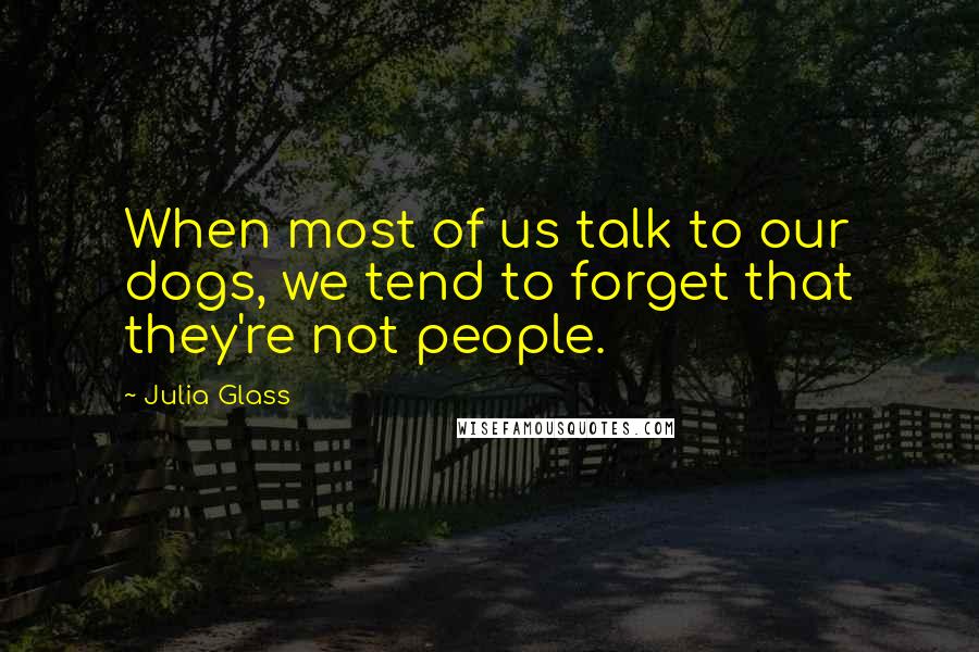 Julia Glass Quotes: When most of us talk to our dogs, we tend to forget that they're not people.