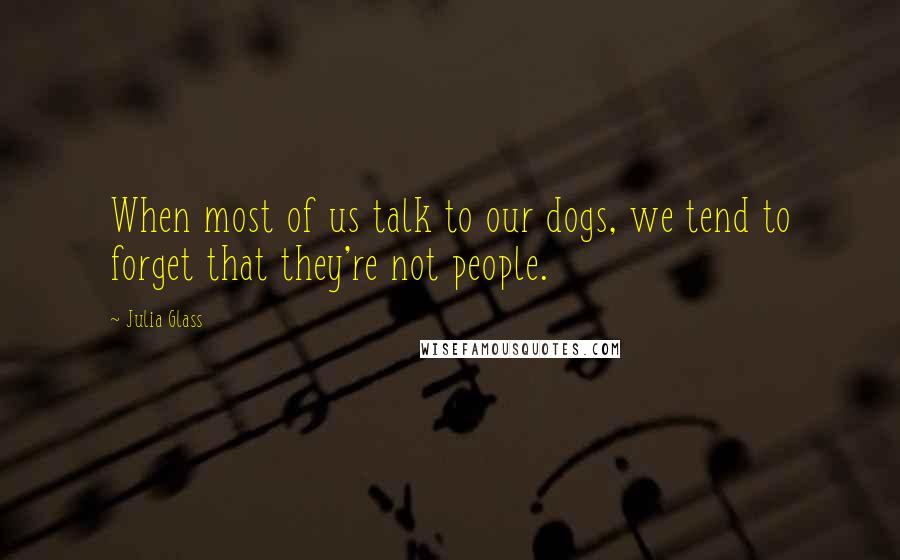 Julia Glass Quotes: When most of us talk to our dogs, we tend to forget that they're not people.