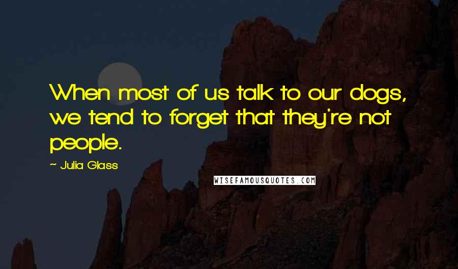 Julia Glass Quotes: When most of us talk to our dogs, we tend to forget that they're not people.