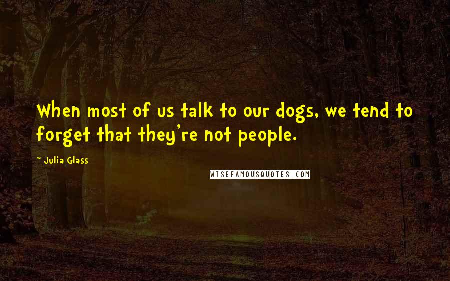 Julia Glass Quotes: When most of us talk to our dogs, we tend to forget that they're not people.