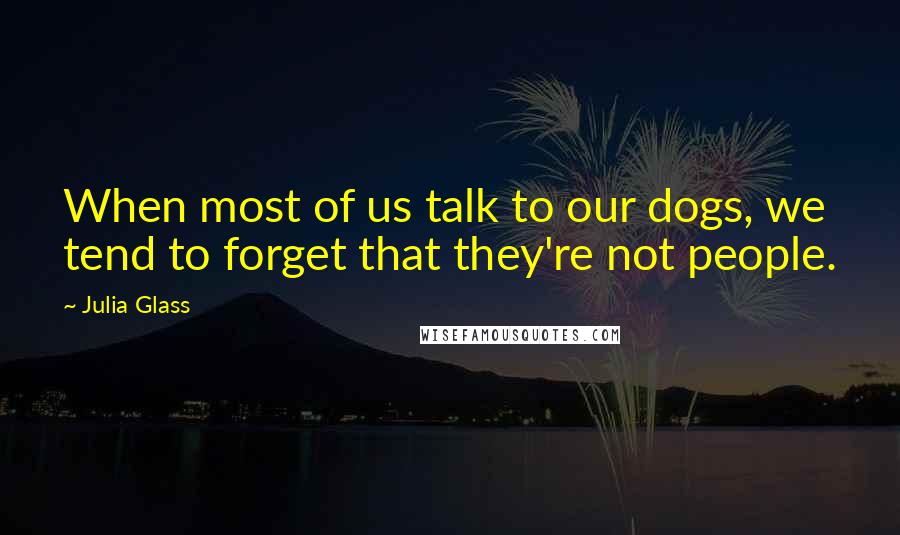 Julia Glass Quotes: When most of us talk to our dogs, we tend to forget that they're not people.