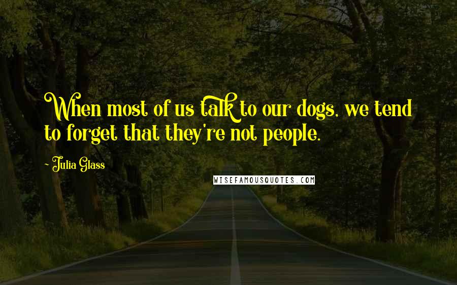 Julia Glass Quotes: When most of us talk to our dogs, we tend to forget that they're not people.