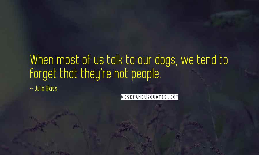 Julia Glass Quotes: When most of us talk to our dogs, we tend to forget that they're not people.