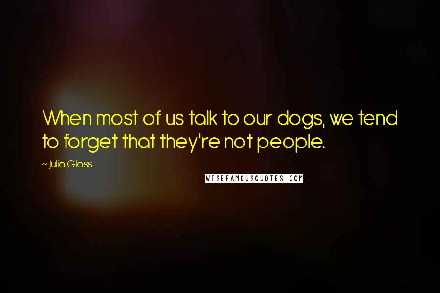 Julia Glass Quotes: When most of us talk to our dogs, we tend to forget that they're not people.