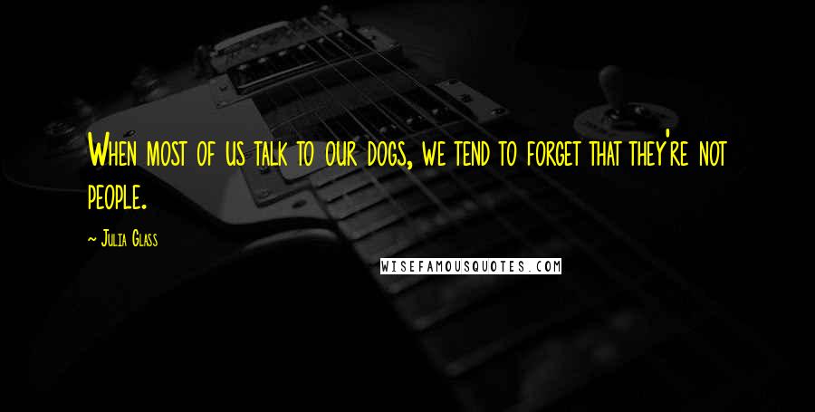 Julia Glass Quotes: When most of us talk to our dogs, we tend to forget that they're not people.