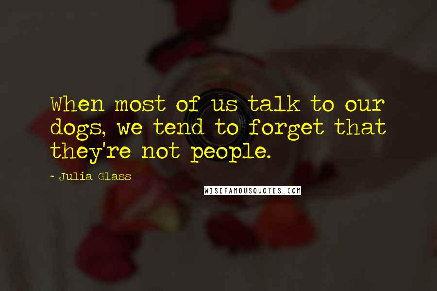 Julia Glass Quotes: When most of us talk to our dogs, we tend to forget that they're not people.