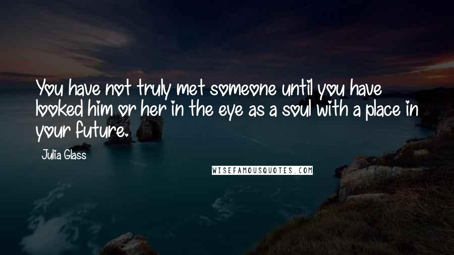 Julia Glass Quotes: You have not truly met someone until you have looked him or her in the eye as a soul with a place in your future.