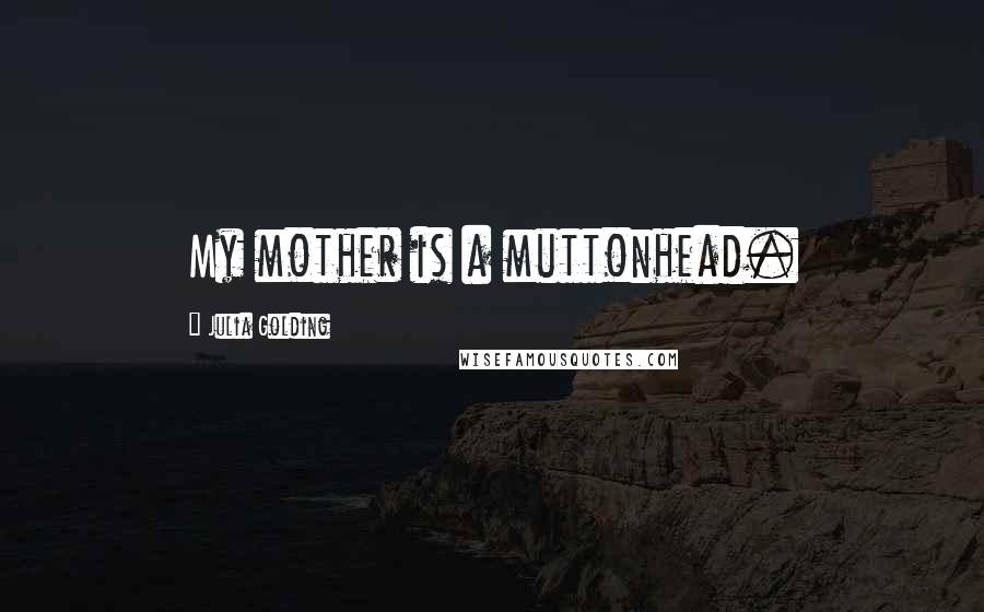 Julia Golding Quotes: My mother is a muttonhead.