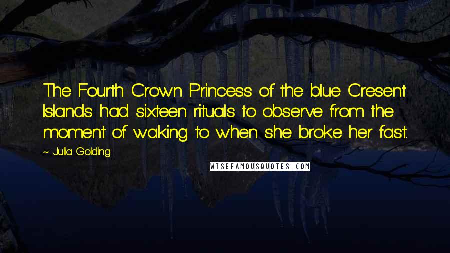 Julia Golding Quotes: The Fourth Crown Princess of the blue Cresent Islands had sixteen rituals to observe from the moment of waking to when she broke her fast.