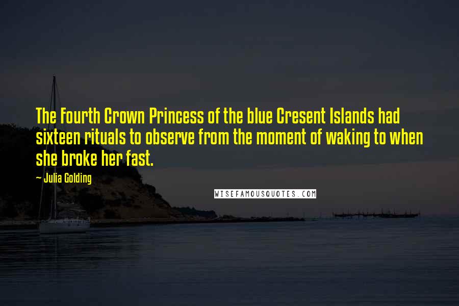 Julia Golding Quotes: The Fourth Crown Princess of the blue Cresent Islands had sixteen rituals to observe from the moment of waking to when she broke her fast.